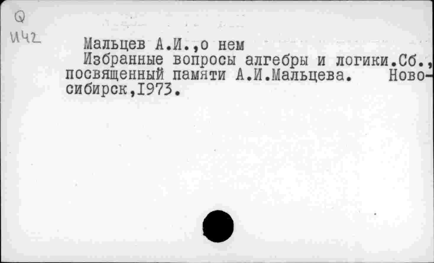 ﻿\ЛЧ2_
Мальцев А.И.,о нем
Избранные вопросы алгебры и логики.Сб., посвященный памяти А.И.Мальцева. Новосибирск,1973.